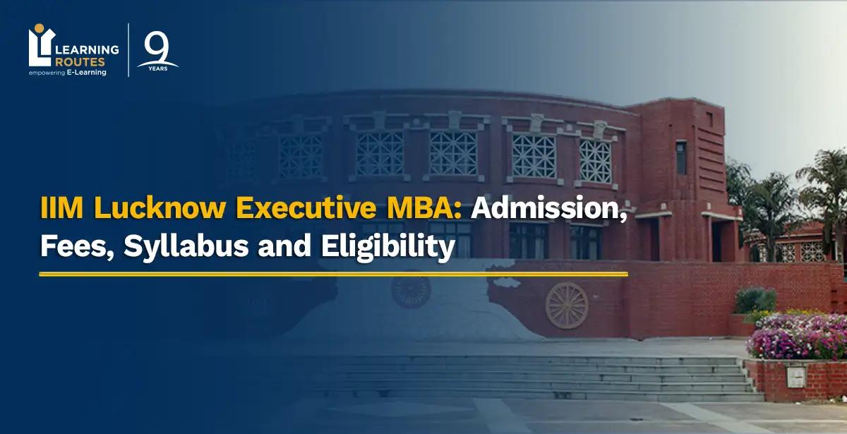 IIM Lucknow Executive MBA: Admission, Fees, Syllabus and Eligibility