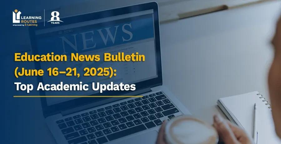 Education News Bulletin (June 16–21, 2025): Top Academic Updates