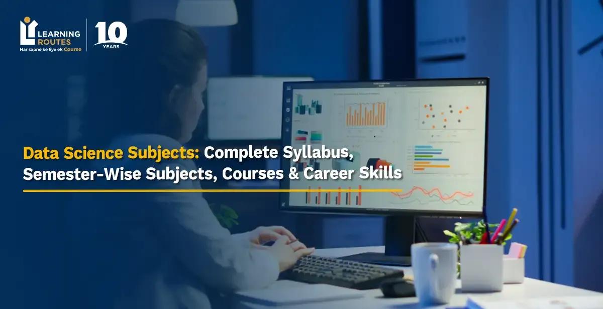Data Science Subjects: Complete Syllabus, Semester-Wise Subjects, Courses & Career Skills